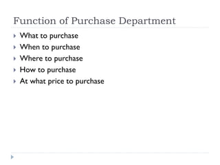 Function of Purchase Department
 What to purchase
 When to purchase
 Where to purchase
 How to purchase
 At what price to purchase
 