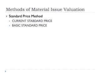 Methods of Material Issue Valuation
 Standard Price Method
 CURRENT STABDARD PRICE
 BASIC STANDARD PRICE
 