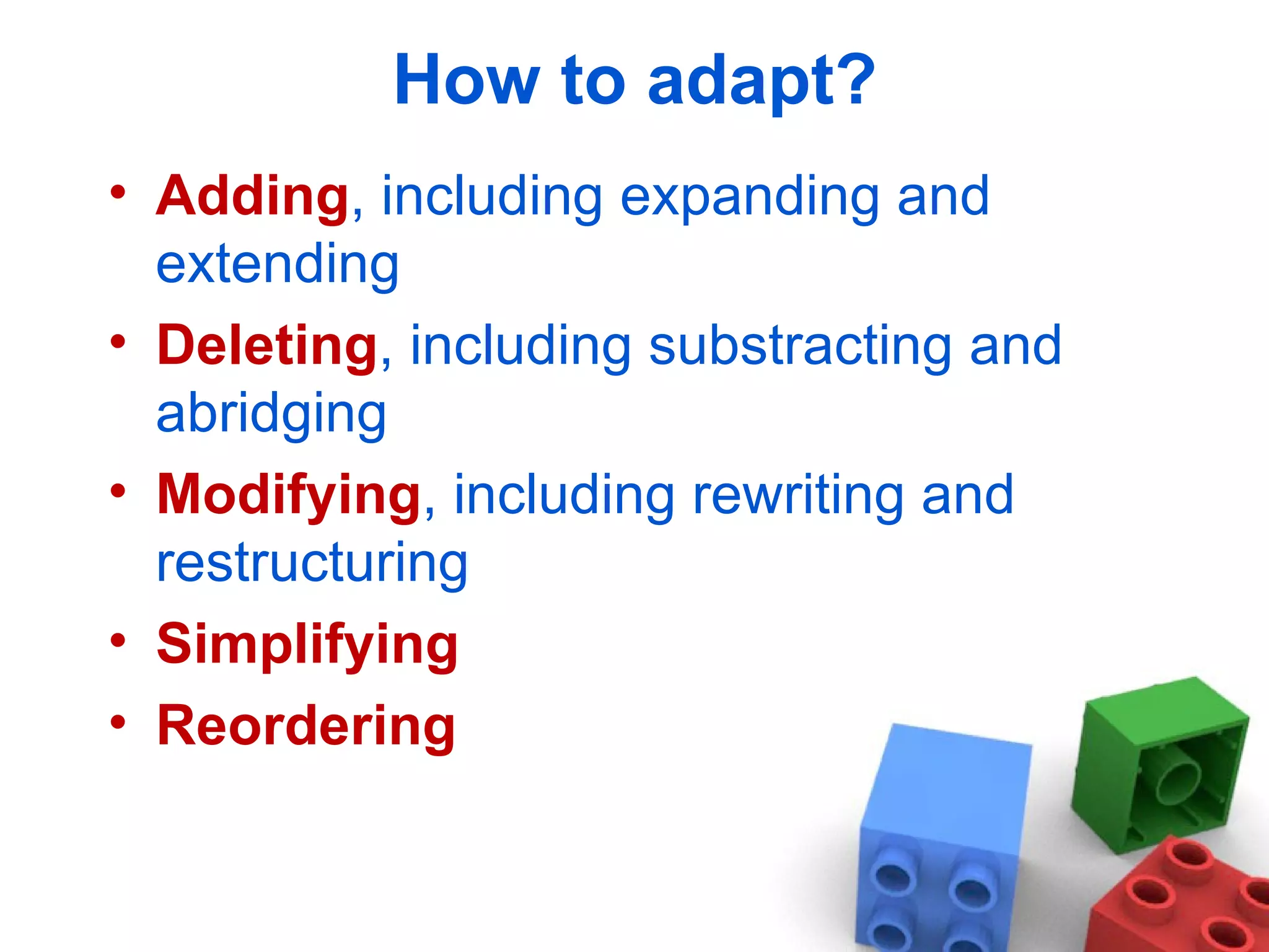 How to adapt? Adding , including expanding and extending Deleting , including substracting and abridging Modifying , including rewriting and restructuring Simplifying Reordering  