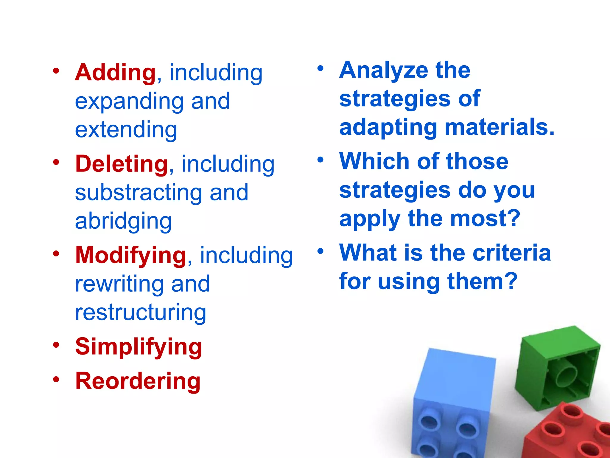 Adding , including expanding and extending Deleting , including substracting and abridging Modifying , including rewriting and restructuring Simplifying Reordering  Analyze the strategies of adapting materials. Which of those strategies do you apply the most? What is the criteria for using them? 