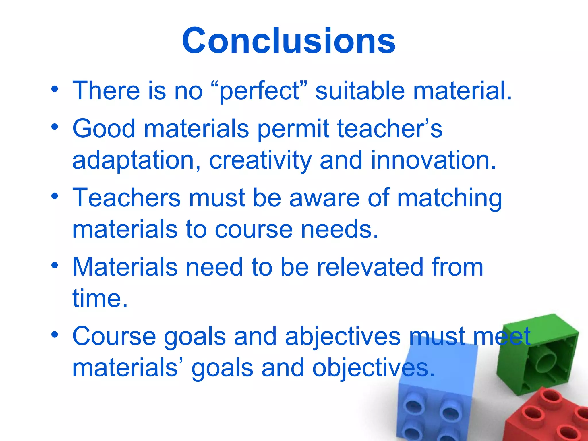 Conclusions   There is no “perfect” suitable material. Good materials permit teacher’s adaptation, creativity and innovation. Teachers must be aware of matching materials to course needs. Materials need to be relevated from time. Course goals and abjectives must meet materials’ goals and objectives.  