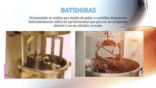 El mezclado se realiza por medio de palas o cuchillas dispuestas
helicoidalmente sobre un eje horizontal que gira en un recipiente
abierto o en un cilindro cerrado.
 