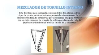 Esta diseñado para la mezcla continua de los dos, al menos tres
tipos de productos de un mismo tipo (con la misma o cerca de la
misma densidad). Se caracteriza por la velocidad alta para mezclar
con un bajo consumo de energía. Se utiliza para la mezcla ruda de
productos utilizando las mezclas finales en la industria.
 