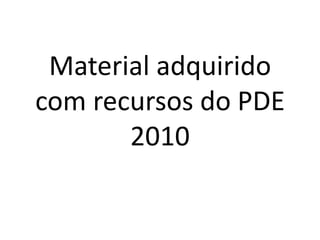 Material adquirido
com recursos do PDE
       2010
 