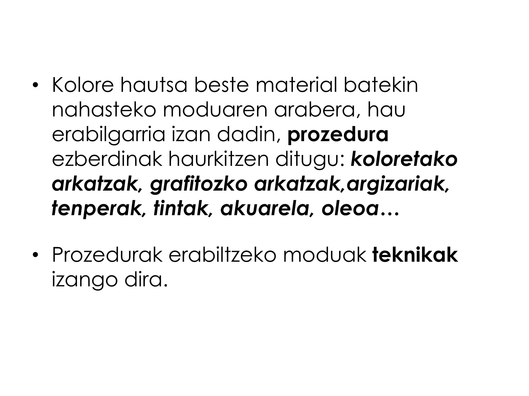 • Kolore hautsa beste material batekin
  nahasteko moduaren arabera, hau
  erabilgarria izan dadin, prozedura
  ezberdinak haurkitzen ditugu: koloretako
  arkatzak, grafitozko arkatzak,argizariak,
  tenperak, tintak, akuarela, oleoa…

• Prozedurak erabiltzeko moduak teknikak
  izango dira.
 