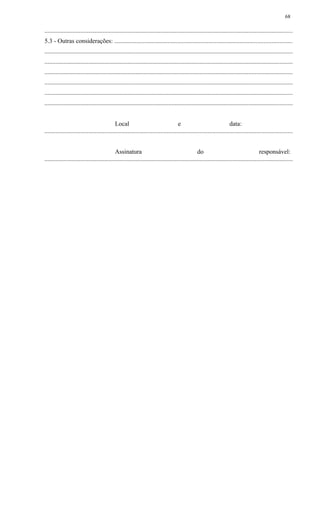 ..............................................................................................................................................................
5.3 - Outras considerações: .................................................................................................................
..............................................................................................................................................................
..............................................................................................................................................................
..............................................................................................................................................................
..............................................................................................................................................................
..............................................................................................................................................................
..............................................................................................................................................................
Local e data:
..............................................................................................................................................................
Assinatura do responsável:
..............................................................................................................................................................
68
 