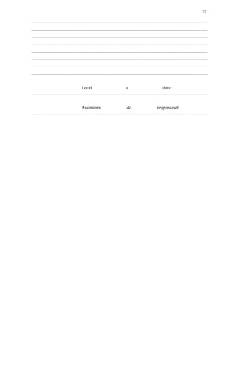 ..............................................................................................................................................................
..............................................................................................................................................................
..............................................................................................................................................................
..............................................................................................................................................................
..............................................................................................................................................................
..............................................................................................................................................................
..............................................................................................................................................................
..............................................................................................................................................................
Local e data:
..............................................................................................................................................................
Assinatura do responsável:
..............................................................................................................................................................
77
 