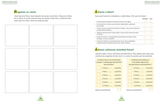 1716
¿Cierto o falso?
Busca que´ frases son verdaderas y cua´les falsas. ?Por que´ son falsas?
11.. La alimentacio´n durante la infancia ha de ser muy ligera.
22.. El crecimiento en talla y peso ha de ser equilibrado y adecuado
por la edad.
33.. Cuanto ma´s peso ganemos durante la infancia, ma´s sanos estaremos
cuando seamos adultos.
44.. Todas las personas de la misma edad y misma altura hemos de pesar
lo mismo.
55.. El ejercicio fi´sico y la alimentacio´n equilibrada son ba´sicos para
conseguir un peso saludable.
66.. Durante la infancia, la alimentacio´n ha de ser sana, equilibrada
y aportar todo lo necesario para crecer sanos y fuertes.
¿Haces suficiente actividad física?
?Quieres saber si haces suficiente actividad fi´sica? Para saberlo so´lo tienes que
contestar las preguntas de este test 1 y sumar los puntos que has obtenido.
Suma tu puntuacio´n Suma tu puntuacio´n
VVEERRDDAADDEERROO FFAALLSSOO
?Cua´ntas horas ves la televisio´n
o juegas a videojuegos diariamente
de promedio?
0 horas........... 5 puntos
1 hora............. 4 puntos
2 horas........... 3 puntos
3 horas........... 2 puntos
4 horas........... 1 puntos
>5 horas......... 0 puntos
?Cua´ntas horas dedicas a
actividades deportivas
extraescolares semanalmente?
0 horas........... 0 puntos
1 hora............. 1 puntos
2 horas........... 2 puntos
3 horas........... 3 puntos
4 horas........... 4 puntos
>5 horas......... 5 puntos
Hagamos un cómic
Hacer ejercicio fi´sico, hacer deporte nos ayuda a estar bien. Dibuja las vin˜etas
de un co´mic en el que cuentes co´mo nos ayuda a estar bien, a sentirnos bien
hacer ejercicio fi´sico, movernos todos los di´as.
 