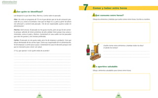3938
Comer y beber entre horas
7¿ Con quién te identificas?
Lee despacio lo que dicen Alex, Marina y Carlos sobre el pescado.
AAlleexx:: He visto un programa de TV en el que deci´an que se ha de consumir pes-
cado de 3 a 4 veces a la semana. Creo que no llego ni a 2, pero a partir de ahora
me esforzare´ y comere´ ma´s pescado. !He de ser responsable, quiero cuidar mi
alimentacio´n!
MMaarriinnaa:: Sere´ sincera. El pescado no me gusta mucho, pero se´ que he de comer-
lo porque, adema´s de tener protei´nas de alta calidad, tiene grasas muy sanas y
minerales, como el yodo y fo´sforo. Comentare´ en casa cua´les son los pescados
que ma´s me gustan y mis recetas preferidas.
CCaarrllooss:: El pescado no me gusta nada, pero he de empezar a probarlo. Creo que
abuso demasiado de las carnes rojas. Como soy responsable de mi alimentacio´n,
he de empezar a comer poco a poco. Comentare´ en casa mi decisio´n porque creo
que es necesario para crecer con salud.
?Y tu´, que opinas? ?Con quie´n esta´s de acuerdo?
. . . . . . . . . . . . . . . . . . . . . . . . . . . . . . . . . . . . . . . . . . . . . . . . . . . . . . . . . . . . . . . . . . . . . .
. . . . . . . . . . . . . . . . . . . . . . . . . . . . . . . . . . . . . . . . . . . . . . . . . . . . . . . . . . . . . . . . . . . . . .
. . . . . . . . . . . . . . . . . . . . . . . . . . . . . . . . . . . . . . . . . . . . . . . . . . . . . . . . . . . . . . . . . . . . . .
. . . . . . . . . . . . . . . . . . . . . . . . . . . . . . . . . . . . . . . . . . . . . . . . . . . . . . . . . . . . . . . . . . . . . .
. . . . . . . . . . . . . . . . . . . . . . . . . . . . . . . . . . . . . . . . . . . . . . . . . . . . . . . . . . . . . . . . . . . . . .
. . . . . . . . . . . . . . . . . . . . . . . . . . . . . . . . . . . . . . . . . . . . . . . . . . . . . . . . . . . . . . . . . . . . . .
. . . . . . . . . . . . . . . . . . . . . . . . . . . . . . . . . . . . . . . . . . . . . . . . . . . . . . . . . . . . . . . . . . . . . .
. . . . . . . . . . . . . . . . . . . . . . . . . . . . . . . . . . . . . . . . . . . . . . . . . . . . . . . . . . . . . . . . . . . . . .
. . . . . . . . . . . . . . . . . . . . . . . . . . . . . . . . . . . . . . . . . . . . . . . . . . . . . . . . . . . . . . . . . . . . . .
. . . . . . . . . . . . . . . . . . . . . . . . . . . . . . . . . . . . . . . . . . . . . . . . . . . . . . . . . . . . . . . . . . . . . .
. . . . . . . . . . . . . . . . . . . . . . . . . . . . . . . . . . . . . . . . . . . . . . . . . . . . . . . . . . . . . . . . . . . . . .
. . . . . . . . . . . . . . . . . . . . . . . . . . . . . . . . . . . . . . . . . . . . . . . . . . . . . . . . . . . . . . . . . . . . . .
. . . . . . . . . . . . . . . . . . . . . . . . . . . . . . . . . . . . . . . . . . . . . . . . . . . . . . . . . . . . . . . . . . . . . .
. . . . . . . . . . . . . . . . . . . . . . . . . . . . . . . . . . . . . . . . . . . . . . . . . . . . . . . . . . . . . . . . . . . . . .
¿Qué consumo entre horas?
Dibuja los alimentos y bebidas que sueles tomar entre horas. Escribe su nombre.
?Sueles tomar estos alimentos y bebidas todos los di´as?
?Cua´ndo los tomas?
. . . . . . . . . . . . . . . . . . . . . . . . . . . . . . . . . . . . . . . . . . . . . . . . . . . . . . . . .
. . . . . . . . . . . . . . . . . . . . . . . . . . . . . . . . . . . . . . . . . . . . . . . . . . . . . . . . .
. . . . . . . . . . . . . . . . . . . . . . . . . . . . . . . . . . . . . . . . . . . . . . . . . . . . . . . . .
Un aperitivo saludable
Dibuja alimentos saludables para tomar entre horas.
 