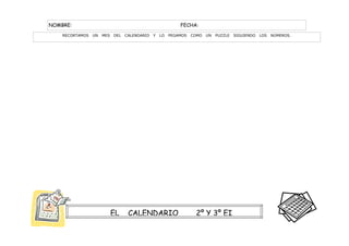 NOMBRE:                                                     FECHA:
    RECORTAMOS   UN   MES   DEL   CALENDARIO   Y   LO   PEGAMOS   COMO   UN   PUZZLE   SIGUIENDO   LOS   NÚMEROS.




                            EL     CALENDARIO                      2º Y 3º EI
 