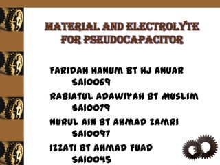 Material and electrolyte
  for pseudocapacitor

Faridah Hanum Bt Hj Anuar
     SA10069
Rabiatul Adawiyah Bt Muslim
     SA10079
Nurul Ain Bt Ahmad Zamri
     SA10097
Izzati Bt Ahmad Fuad
     SA10045
 