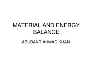 MATERIAL AND ENERGY
BALANCE
ABUBAKR AHMAD KHAN
 