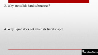 3. Why are solids hard substances?
4. Why liquid does not retain its fixed shape?
 