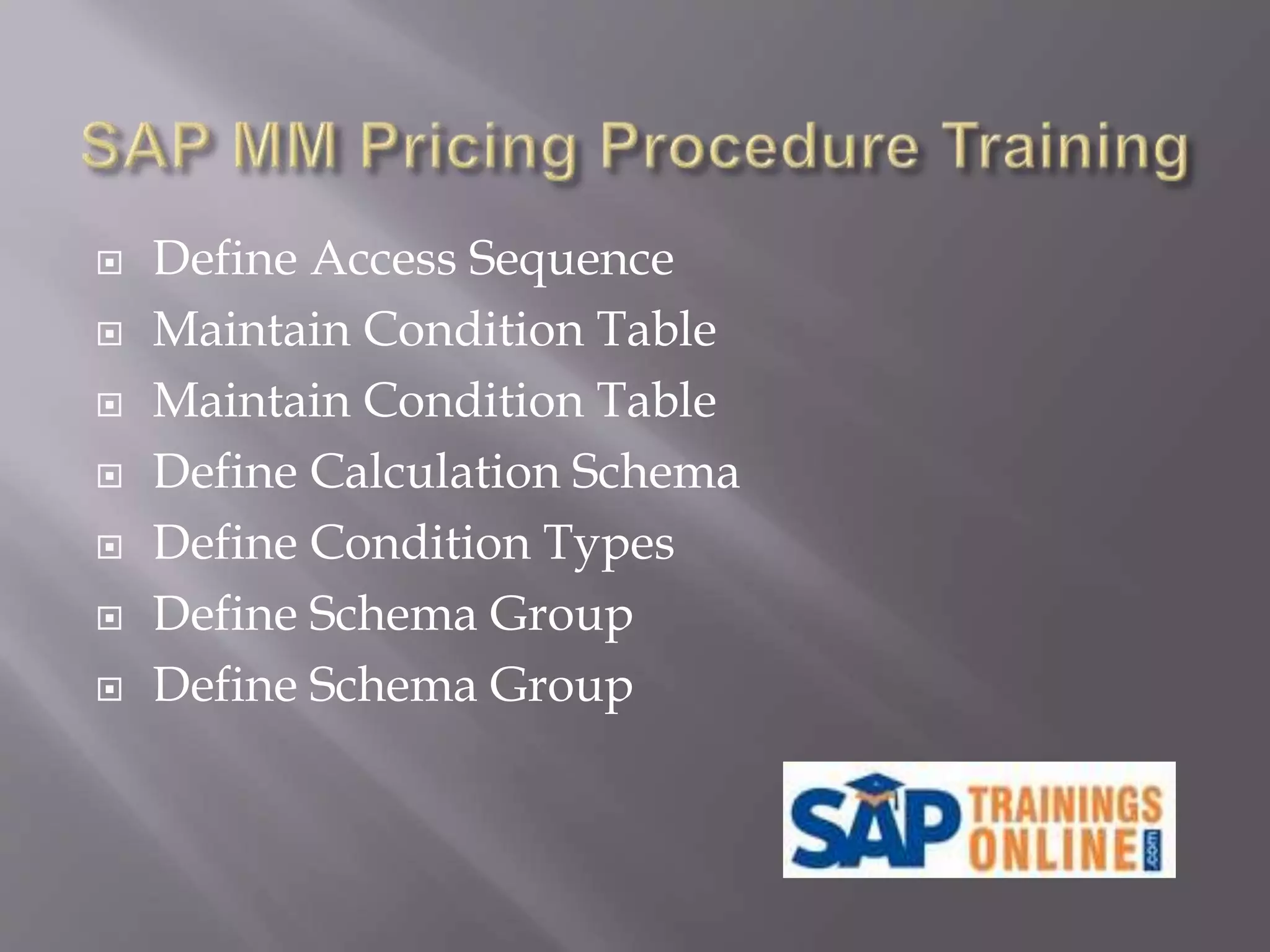  Define Access Sequence
 Maintain Condition Table
 Maintain Condition Table
 Define Calculation Schema
 Define Condition Types
 Define Schema Group
 Define Schema Group
 