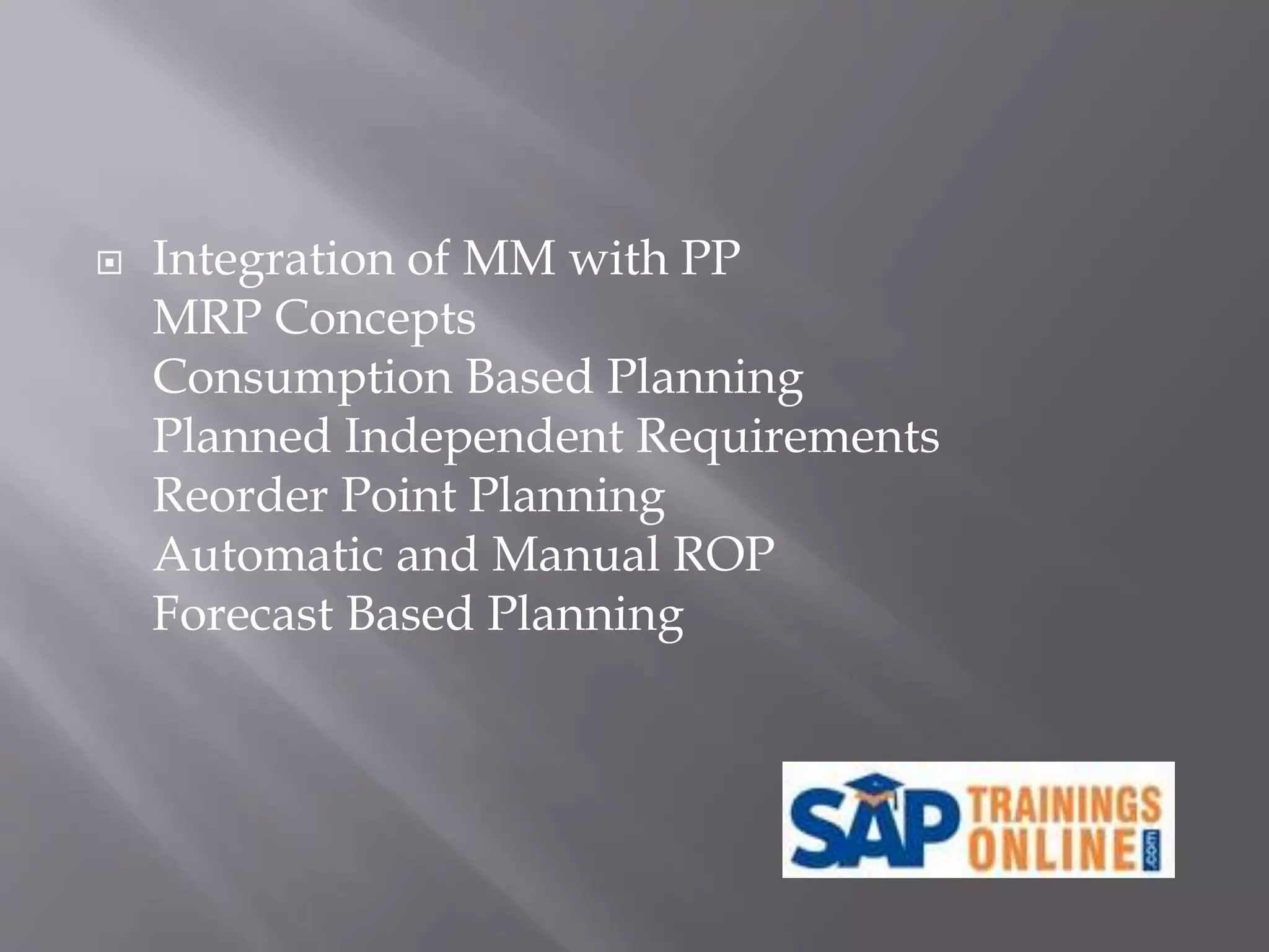  Integration of MM with PP
MRP Concepts
Consumption Based Planning
Planned Independent Requirements
Reorder Point Planning
Automatic and Manual ROP
Forecast Based Planning
 