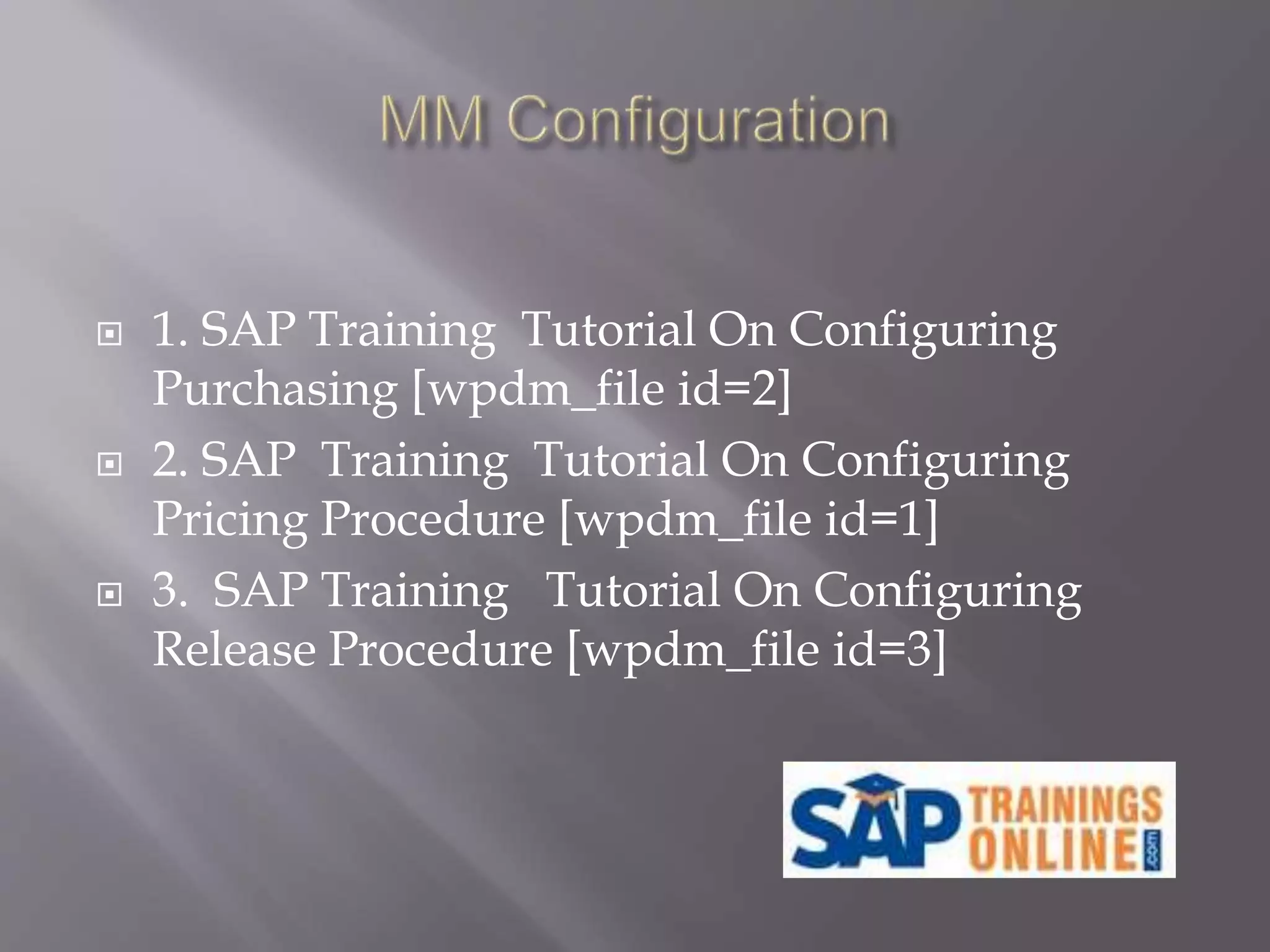  1. SAP Training Tutorial On Configuring
Purchasing [wpdm_file id=2]
 2. SAP Training Tutorial On Configuring
Pricing Procedure [wpdm_file id=1]
 3. SAP Training Tutorial On Configuring
Release Procedure [wpdm_file id=3]
 