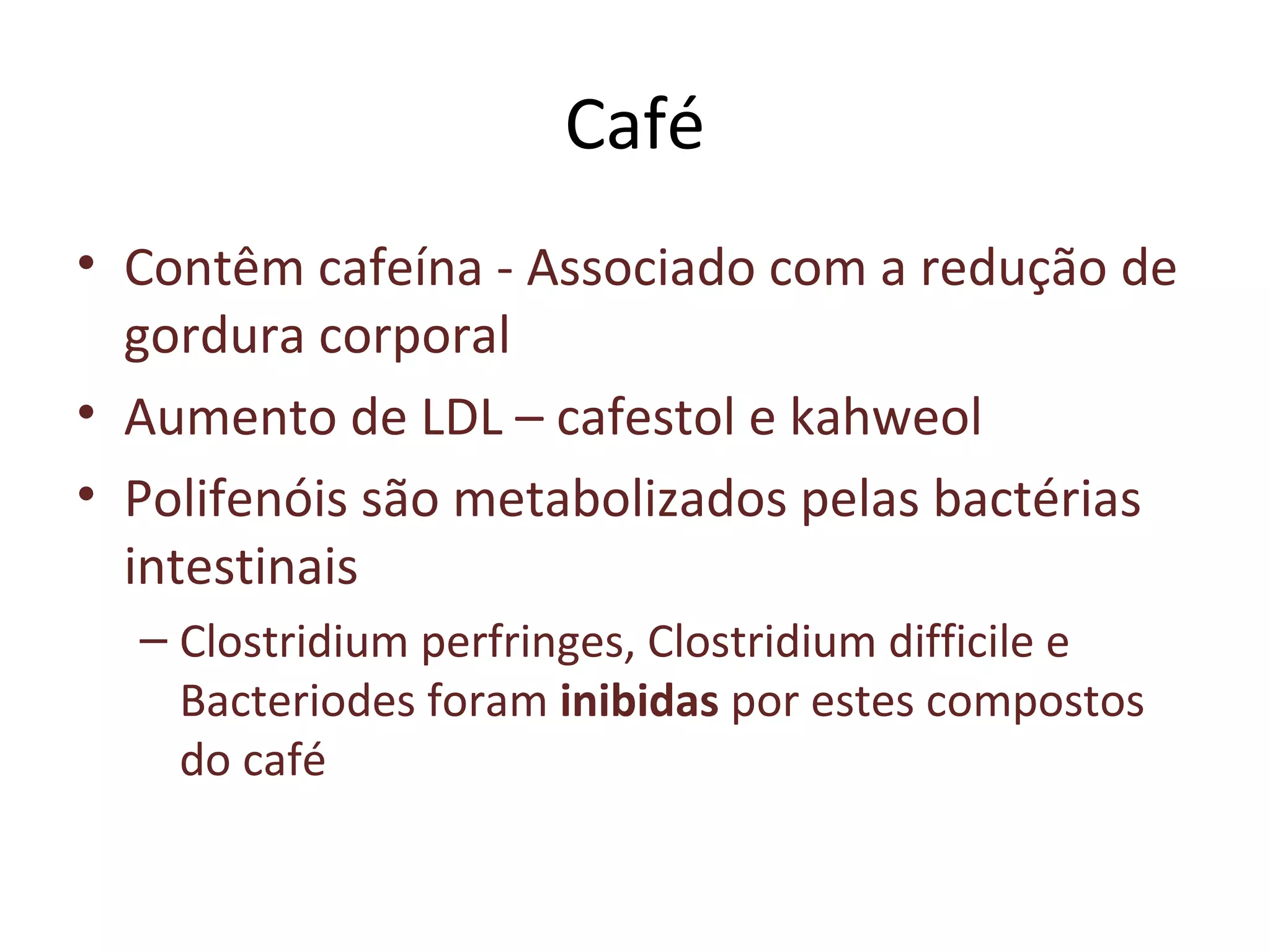 Café
• Contêm cafeína - Associado com a redução de
gordura corporal
• Aumento de LDL – cafestol e kahweol
• Polifenóis são metabolizados pelas bactérias
intestinais
– Clostridium perfringes, Clostridium difficile e
Bacteriodes foram inibidas por estes compostos
do café
 