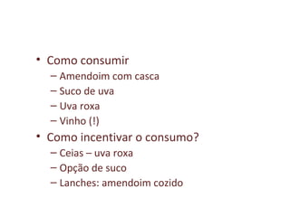 • Como consumir
– Amendoim com casca
– Suco de uva
– Uva roxa
– Vinho (!)
• Como incentivar o consumo?
– Ceias – uva roxa
– Opção de suco
– Lanches: amendoim cozido
 