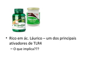 • Rico em ác. Láurico – um dos principais
ativadores de TLR4
– O que implica???
 