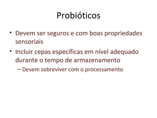 Probióticos
• Devem ser seguros e com boas propriedades
sensoriais
• Incluir cepas específicas em nível adequado
durante o tempo de armazenamento
– Devem sobreviver com o processamento
 