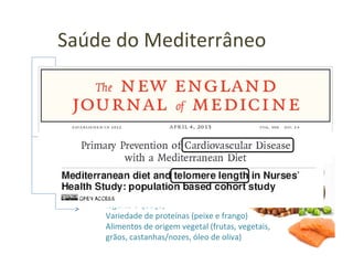 Saúde do Mediterrâneo
Moderado de vinho per capita
Estilo de vida – low-stress +
prática regular de atividade física
Hábitos alimentares: alimentos lácteos
iogurte e queijo)
Variedade de proteínas (peixe e frango)
Alimentos de origem vegetal (frutas, vegetais,
grãos, castanhas/nozes, óleo de oliva)
 