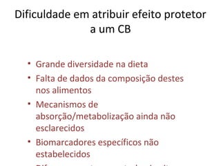 Dificuldade em atribuir efeito protetor
a um CB
• Grande diversidade na dieta
• Falta de dados da composição destes
nos alimentos
• Mecanismos de
absorção/metabolização ainda não
esclarecidos
• Biomarcadores específicos não
estabelecidos
 