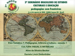 Eixo Temático 7: Pedagogias, Infância e Cultura – sessão 1 CULTURA VISUAL E INFÂNCIAS Aline da Silveira Becker Daniela Linck Diefenthäler 