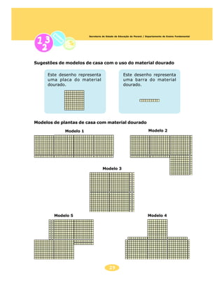 Secretaria de Estado da Educação do Paraná / Departamento de Ensino Fundamental




Sugestões de modelos de casa com o uso do material dourado

     Este desenho representa                     Este desenho representa
     uma placa do material                       uma barra do material
     dourado.                                    dourado.




Modelos de plantas de casa com material dourado

            Modelo 1                                                 Modelo 2




                                 Modelo 3




        Modelo 5                                                     Modelo 4




                                      29
 