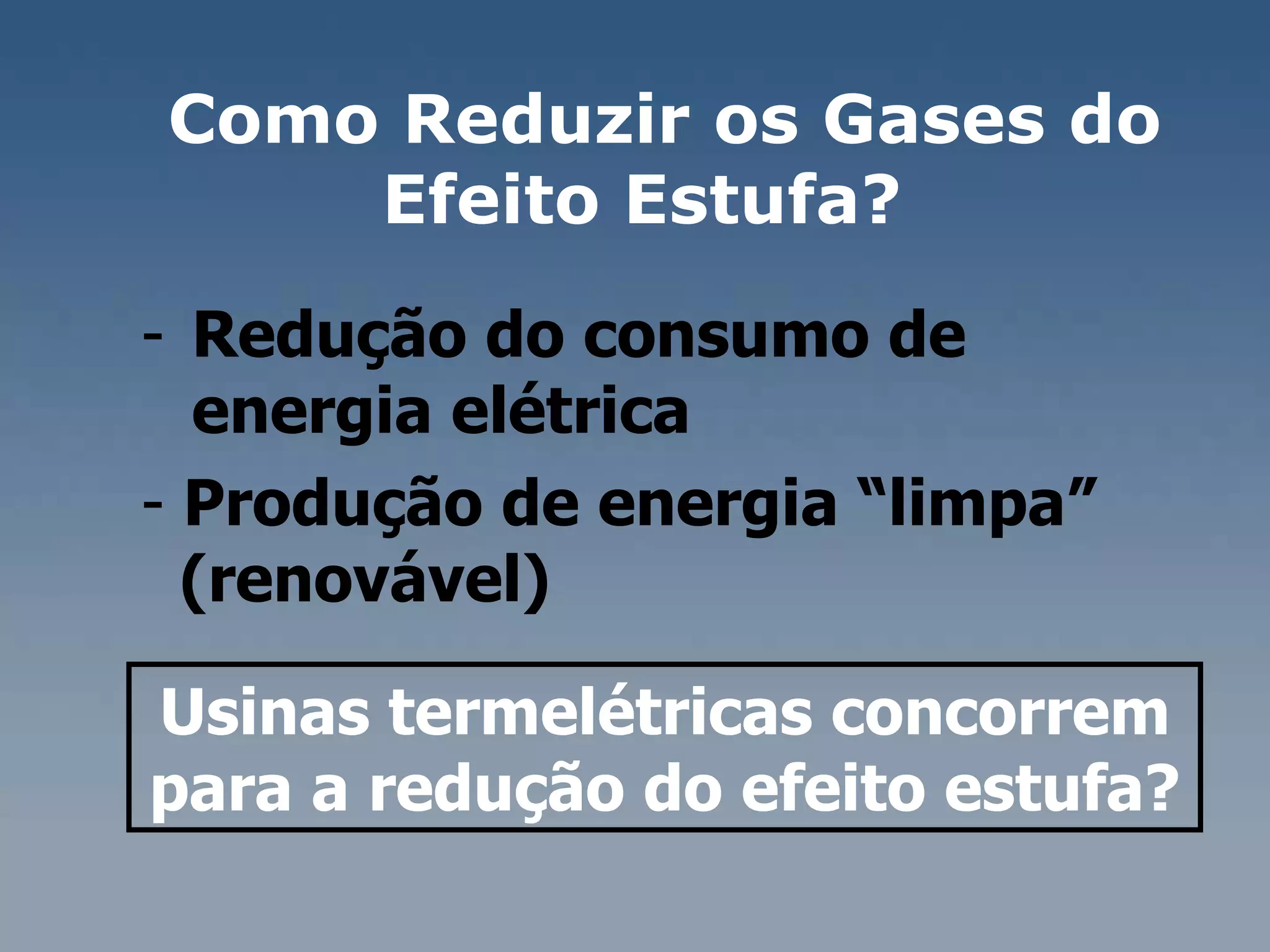 Redução do consumo de  energia elétrica  Produção de energia “limpa”  (renovável)  Usinas termelétricas concorrem para a redução do efeito estufa?  Como Reduzir os Gases do Efeito Estufa?  