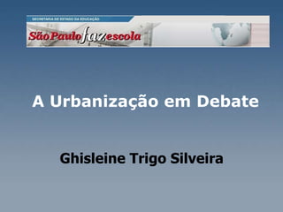 A Urbanização em Debate    Ghisleine Trigo Silveira  