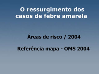 O ressurgimento dos casos de febre amarela  Áreas de risco / 2004 Referência mapa - OMS 2004  
