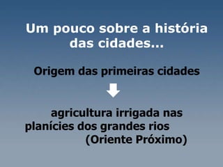 Origem das primeiras cidades agricultura irrigada nas planícies dos grandes rios  (Oriente Próximo) Um pouco sobre a história das cidades... 