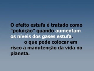 O efeito estufa é tratado como “poluição” quando  aumentam  os níveis dos gases estufa ,  o que pode colocar em risco a manutenção da vida no planeta. 