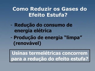Redução do consumo de  energia elétrica  Produção de energia “limpa”  (renovável)  Usinas termelétricas concorrem para a redução do efeito estufa?  Como Reduzir os Gases do Efeito Estufa?  