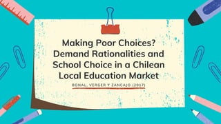 Making Poor Choices?
Demand Rationalities and
School Choice in a Chilean
Local Education Market
BONAL, VERGER Y ZANCAJO (2017)
 