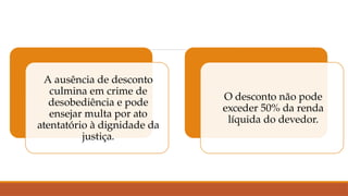 A ausência de desconto
culmina em crime de
desobediência e pode
ensejar multa por ato
atentatório à dignidade da
justiça.
O desconto não pode
exceder 50% da renda
líquida do devedor.
 