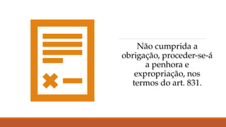 Não cumprida a
obrigação, proceder-se-á
a penhora e
expropriação, nos
termos do art. 831.
 
