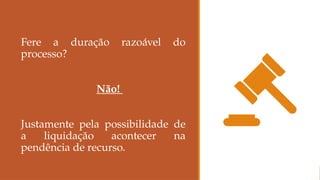 Fere a duração razoável do
processo?
Não!
Justamente pela possibilidade de
a liquidação acontecer na
pendência de recurso.
 