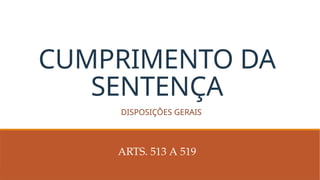 CUMPRIMENTO DA
SENTENÇA
ARTS. 513 A 519
DISPOSIÇÕES GERAIS
 