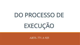DO PROCESSO DE
EXECUÇÃO
ARTS. 771 A 925
 