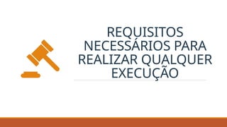 REQUISITOS
NECESSÁRIOS PARA
REALIZAR QUALQUER
EXECUÇÃO
 