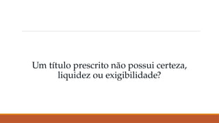 Um título prescrito não possui certeza,
liquidez ou exigibilidade?
 