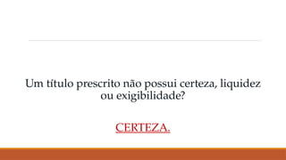 Um título prescrito não possui certeza, liquidez
ou exigibilidade?
CERTEZA.
 