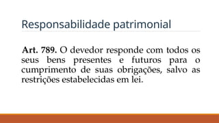 Responsabilidade patrimonial
Art. 789. O devedor responde com todos os
seus bens presentes e futuros para o
cumprimento de suas obrigações, salvo as
restrições estabelecidas em lei.
 