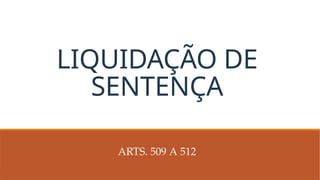 LIQUIDAÇÃO DE
SENTENÇA
ARTS. 509 A 512
 