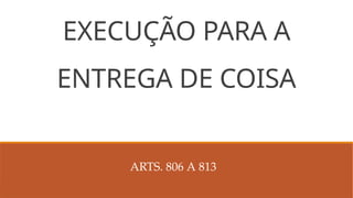 EXECUÇÃO PARA A
ENTREGA DE COISA
ARTS. 806 A 813
 