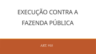 EXECUÇÃO CONTRA A
FAZENDA PÚBLICA
ART. 910
 
