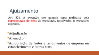 Ajuizamento
Art. 824. A execução por quantia certa realiza-se pela
expropriação de bens do executado, ressalvadas as execuções
especiais.
Adjudicação
Alienação
Apropriação de frutos e rendimentos de empresa ou
estabelecimento e outros bens.
 