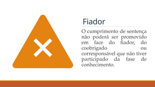 Fiador
O cumprimento de sentença
não poderá ser promovido
em face do fiador, do
coobrigado ou
corresponsável que não tiver
participado da fase de
conhecimento.
 