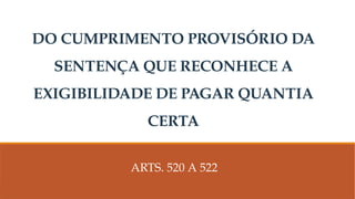 DO CUMPRIMENTO PROVISÓRIO DA
SENTENÇA QUE RECONHECE A
EXIGIBILIDADE DE PAGAR QUANTIA
CERTA
ARTS. 520 A 522
 